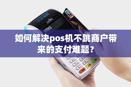 如何解决pos机不跳商户带来的支付难题？
