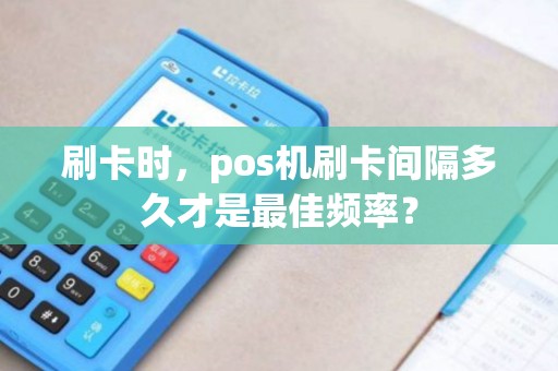 刷卡时，pos机刷卡间隔多久才是最佳频率？