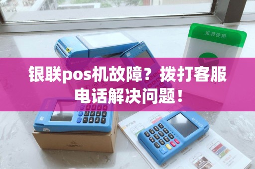 银联pos机故障？拨打客服电话解决问题！