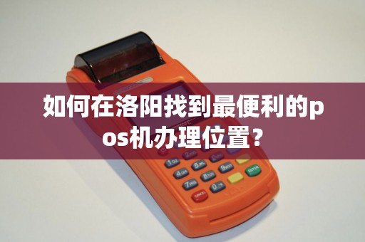 如何在洛阳找到最便利的pos机办理位置？