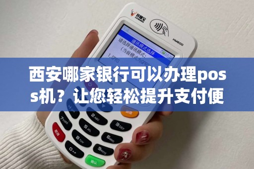西安哪家银行可以办理poss机？让您轻松提升支付便利性！