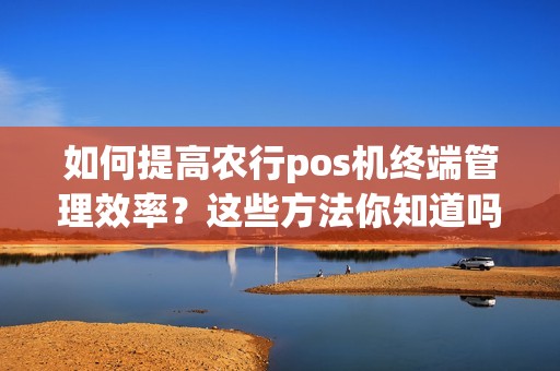 如何提高农行pos机终端管理效率？这些方法你知道吗？
