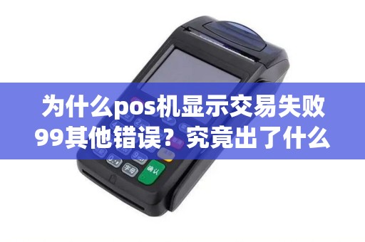 为什么pos机显示交易失败99其他错误？究竟出了什么问题？