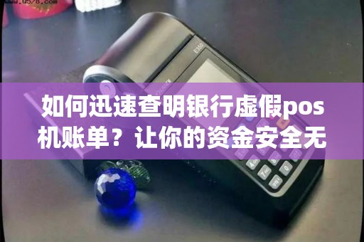如何迅速查明银行虚假pos机账单？让你的资金安全无忧！