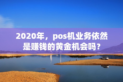 2020年，pos机业务依然是赚钱的黄金机会吗？