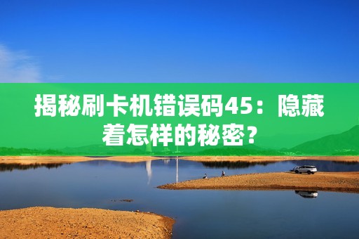 揭秘刷卡机错误码45：隐藏着怎样的秘密？