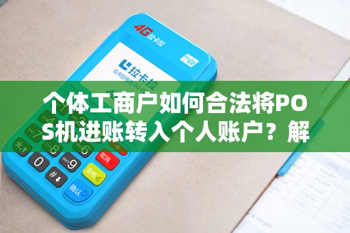个体工商户如何合法将POS机进账转入个人账户？解密操作步骤！