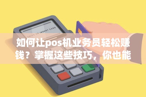 如何让pos机业务员轻松赚钱？掌握这些技巧，你也能成为行业精英！