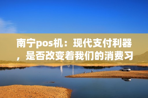 南宁pos机：现代支付利器，是否改变着我们的消费习惯？