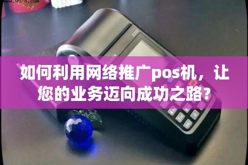 如何利用网络推广pos机，让您的业务迈向成功之路？