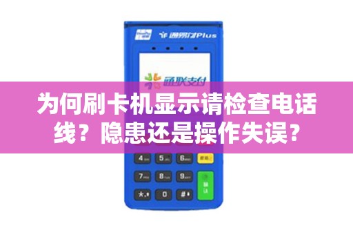 为何刷卡机显示请检查电话线？隐患还是操作失误？