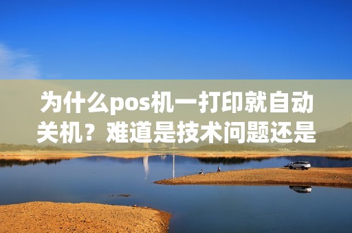 为什么pos机一打印就自动关机？难道是技术问题还是其他原因？