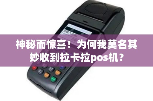 神秘而惊喜！为何我莫名其妙收到拉卡拉pos机？