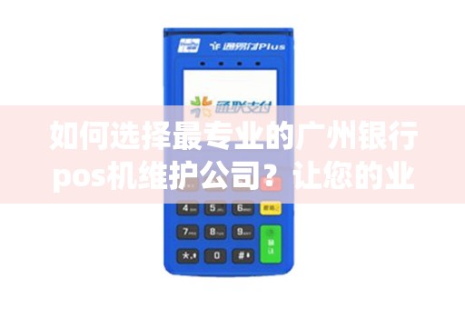 如何选择最专业的广州银行pos机维护公司？让您的业务更顺畅！