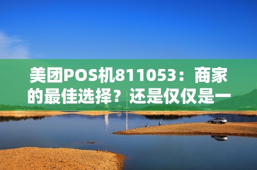 美团POS机811053：商家的最佳选择？还是仅仅是一个选项？