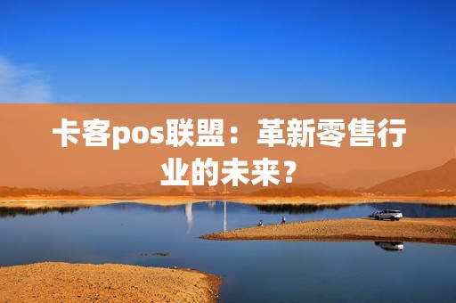 卡客pos联盟：革新零售行业的未来？