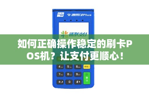如何正确操作稳定的刷卡POS机？让支付更顺心！