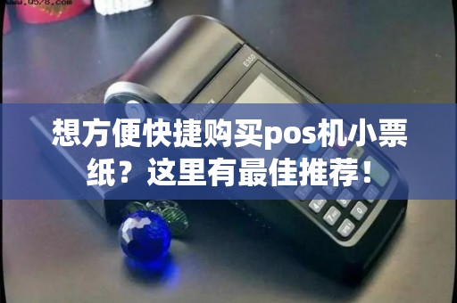 想方便快捷购买pos机小票纸？这里有最佳推荐！