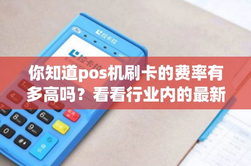 你知道pos机刷卡的费率有多高吗？看看行业内的最新数据！