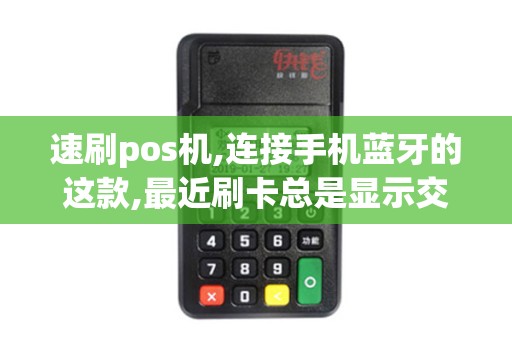 速刷pos机,连接手机蓝牙的这款,最近刷卡总是显示交易金...