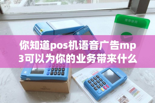 你知道pos机语音广告mp3可以为你的业务带来什么不同吗？
