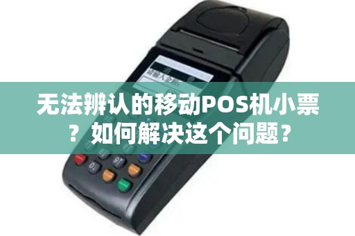 无法辨认的移动POS机小票？如何解决这个问题？