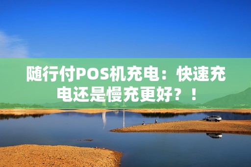 随行付POS机充电：快速充电还是慢充更好？！