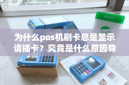 为什么pos机刷卡总是显示请插卡？究竟是什么原因导致的呢？
