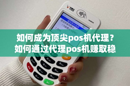 如何成为顶尖pos机代理？如何通过代理pos机赚取稳定收益？