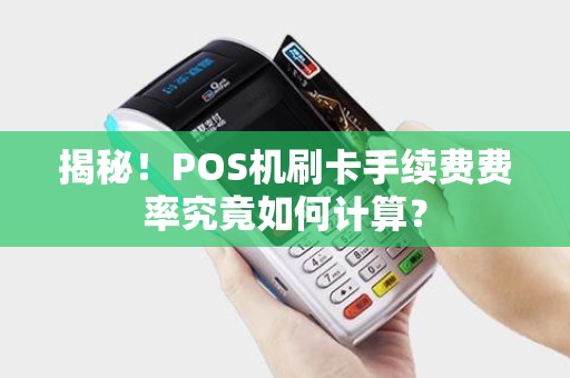 揭秘！POS机刷卡手续费费率究竟如何计算？
