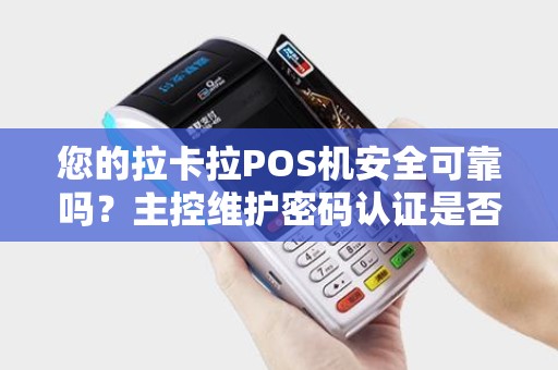 您的拉卡拉POS机安全可靠吗？主控维护密码认证是否足够保护您的信息？