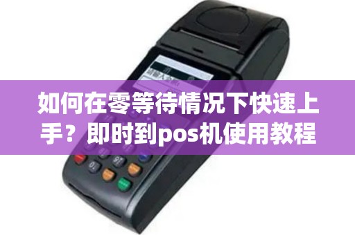 如何在零等待情况下快速上手？即时到pos机使用教程！