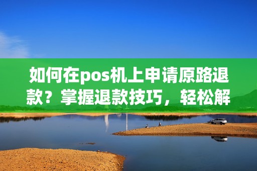 如何在pos机上申请原路退款？掌握退款技巧，轻松解决退款疑问！