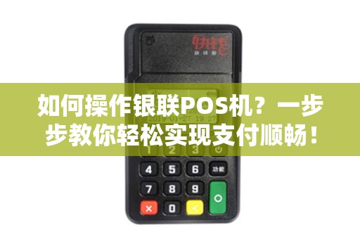 如何操作银联POS机？一步步教你轻松实现支付顺畅！