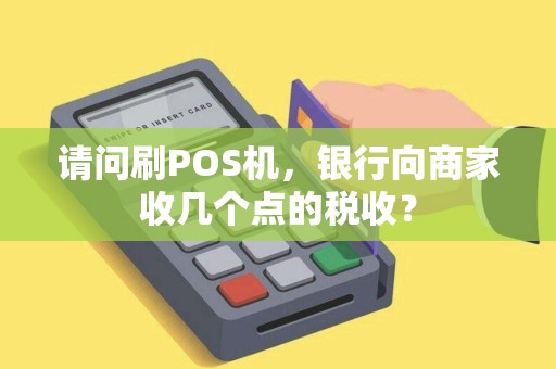 请问刷POS机，银行向商家收几个点的税收？