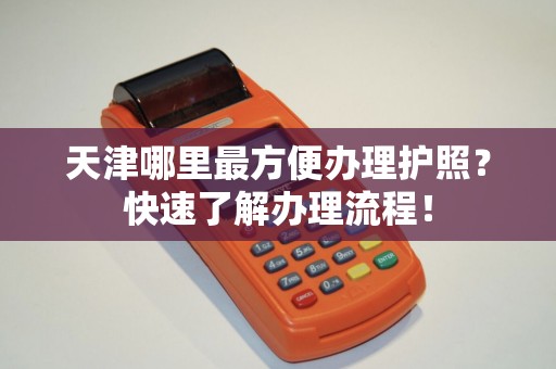 天津哪里最方便办理护照？快速了解办理流程！