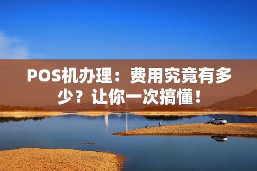 POS机办理：费用究竟有多少？让你一次搞懂！