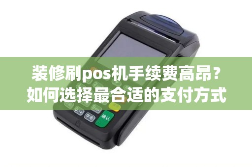 装修刷pos机手续费高昂？如何选择最合适的支付方式？