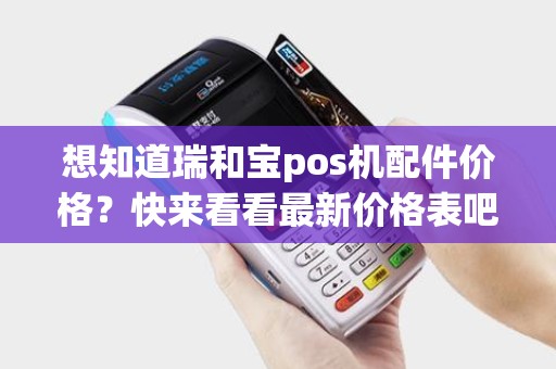 想知道瑞和宝pos机配件价格？快来看看最新价格表吧！