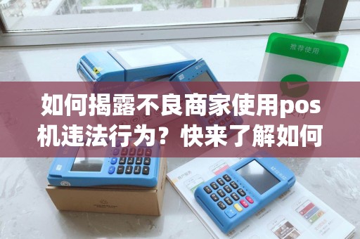 如何揭露不良商家使用pos机违法行为？快来了解如何举报！