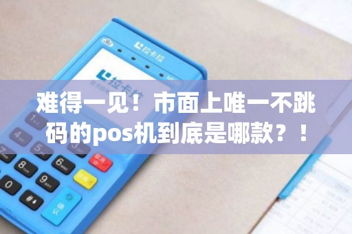 难得一见！市面上唯一不跳码的pos机到底是哪款？！