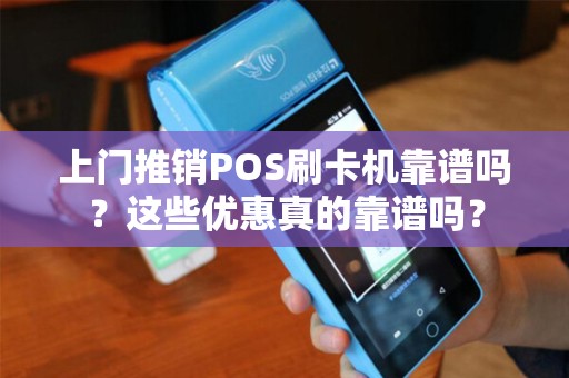 上门推销POS刷卡机靠谱吗？这些优惠真的靠谱吗？