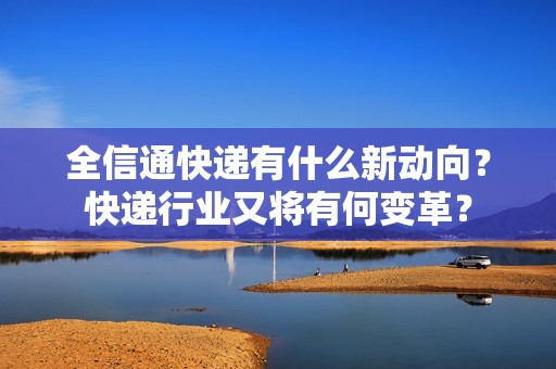 全信通快递有什么新动向？快递行业又将有何变革？