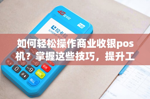 如何轻松操作商业收银pos机？掌握这些技巧，提升工作效率！