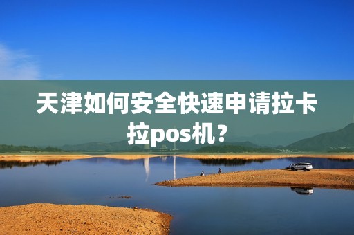 天津如何安全快速申请拉卡拉pos机？