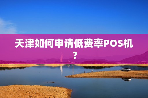 天津如何申请低费率POS机？
