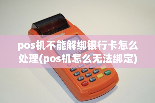 pos机不能解绑银行卡怎么处理(pos机怎么无法绑定)