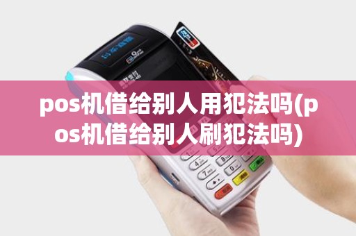 pos机借给别人用犯法吗(pos机借给别人刷犯法吗)