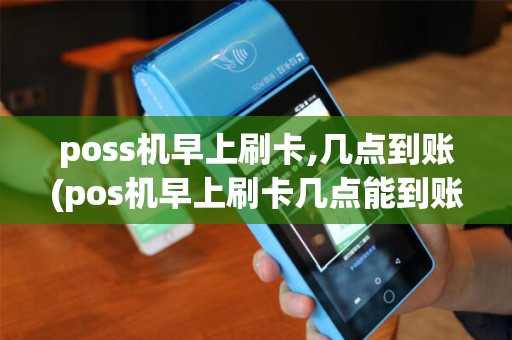 poss机早上刷卡,几点到账(pos机早上刷卡几点能到账)