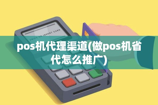 pos机代理渠道(做pos机省代怎么推广)